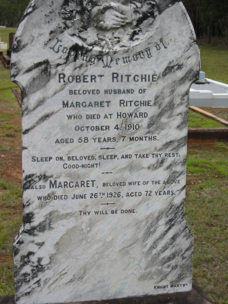 Robert RITCHIE,  | husband of Margaret RITCHIE,  | died Howard 4 Oct 1910 aged 58 years 7 months;  | Margaret,  | wife,  | died 26 June 1926 aged 72 years;  | Howard cemetery, City of Hervey Bay  | 