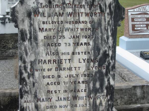 William WHITWORTH,  | husband of Mary J. WHITWORTH,  | died 25 Jan 1923 aged 73 years;  | Harriett LYONS,  | sister,  | wife of Barnett LYONS,  | died 9 July 1923 aged 71 years;  | Mary Jane WHITWORTH,  | died 24 Nov 1933 aged 77 years;  | Howard cemetery, City of Hervey Bay  | 