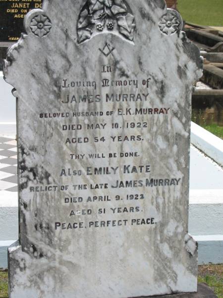 James MURRAY,  | husband of E.K. MURRAY,  | died 10 May 1922 aged 54 years;  | Emily Kate,  | relict of late James MURRAY,  | died 9 April 1923 aged 51 years;  | Howard cemetery, City of Hervey Bay  | 