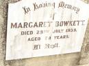 
Margaret BOWKETT,
died 29 July 1939 aged 79 years;
Jandowae Cemetery, Wambo Shire
