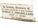 
George E. MULHOLLAND,
husband father,
1880 - 1940;
Mary A.MULHOLLAND,
mother,
1880 - 1966;
Jandowae Cemetery, Wambo Shire
