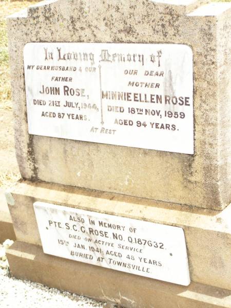 John ROSE,  | husband father,  | died 21 July 1944 aged 87 years;  | Minnie Ellen ROSE,  | mother,  | died 18 Nov 1959 aged 94 years;  | S.C.G. ROSE,  | died on active service 15 Jan 1941 aged 48 years,  | buried Townsville;  | Jandowae Cemetery, Wambo Shire  | 