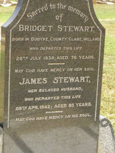 Bridget STEWART,  | born Bodyke County Clare Ireland,  | died 26 July 1939 aged 76 years;  | James STEWART,  | husband,  | died 29 Apr 1942 aged 85 years;  | Jandowae Cemetery, Wambo Shire  | 