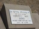 
Dorothy May BOND,
mother,
died 10 Aug 1987 aged 76 years;
Jandowae Cemetery, Wambo Shire
