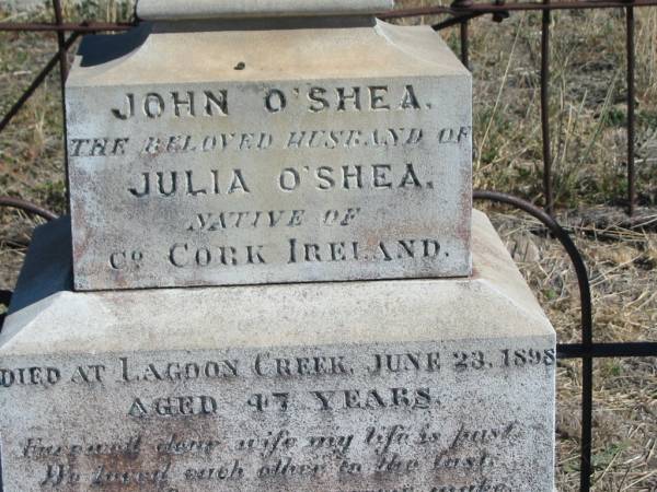 John Benedict O'SHEA,  | died 16 Feb 1966 aged 81 years;  | John O'SHEA,  | husband of Julia O'SHEA,  | native of Co Cork Ireland,  | died Lagoon Creek 23 June 1898 aged 47 years;  | Julia O'SHEA,  | relict of late John O'SHEA,  | native of Co Cork Ireland,  | died Toowoomba 22 July 1934 aged 80 years;  | Jondaryan cemetery, Jondaryan Shire  | 