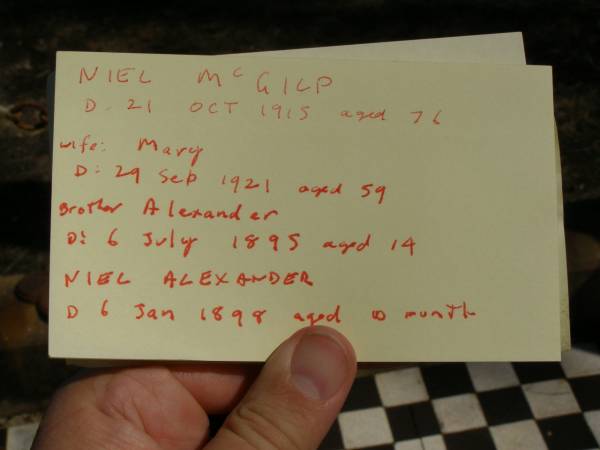 Neil MCGILP,  | died 21 Oct 1915 aged 76 years;  | Mary,  | wife,  | died 29 Sep 1921 aged 59 years;  | Alexander,  | brother,  | died 6 July 1895 aged 14 years;  | Niel Alexander,  | died 6 Jan 1898 aged 10 months;  | Jondaryan cemetery, Jondaryan Shire  | 