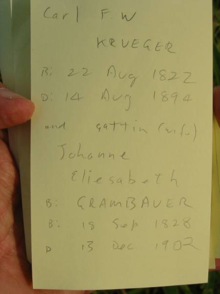 Carl F W KRUEGER  | b: 22 Aug 1822, d: 14 Aug 1894  | and gattin (wife)  | Johanne Eliesabeth (KRUEGER) (nee GRAMBAUER)  | b: 18 Sep 1828, d: 13 Dec 1902  | Engelsburg Baptist Cemetery, Kalbar, Boonah Shire  |   | 
