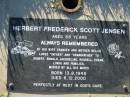 
Herbert Frederick Scott JENSEN,
born 13-8-1945 died 6-12-2000 aged 55 years,
wife Frances, mother Nellie,
father and grandfather to Robert, Ronald,
Jacqueline, Russell, Susan, Linda;
Kalbar General Cemetery, Boonah Shire
