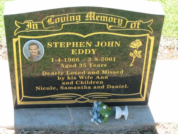 Stephen John EDDY,  | 1-4-1966 - 2-8-2001 aged 35 years,  | missed by wife Ann &  | children Nicole, Samantha & Daniel;  | Kalbar General Cemetery, Boonah Shire  | 