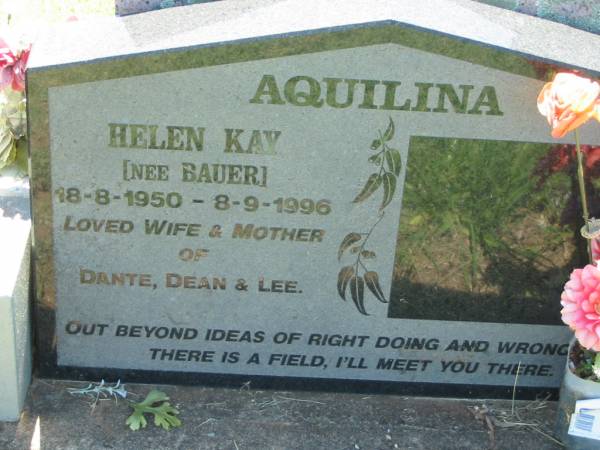 Helen Kay AQUILINA (nee BAUER),  | 18-8-1950 - 8-9-1996,  | wife & mother of Dante, Dean & Lee;  | Kalbar General Cemetery, Boonah Shire  | 
