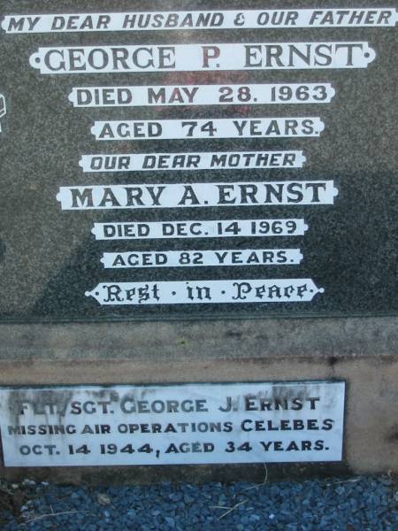George P. ERNST, husband father,  | died 28 May 1963 aged 74 years;  | Mary A. ERNST, mother,  | died 14 Dec 1969 aged 82 years;  | George J. ERNST,  | missing air operations Celebes  | 14 Oct 1944 aged 34 years;  | Kalbar General Cemetery, Boonah Shire  | 