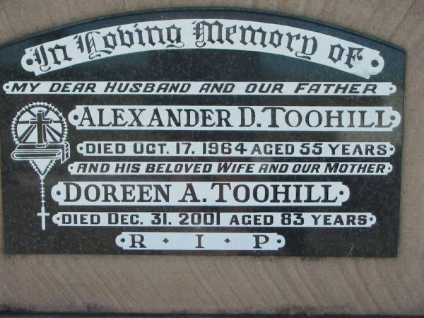 Alexander D. TOOHILL, husband father,  | died 17 Oct 1964 aged 55 years;  | Doreen A. TOOHILL, wife mother,  | died 31 Dec 2001 aged 83 years;  | Kalbar General Cemetery, Boonah Shire  | 