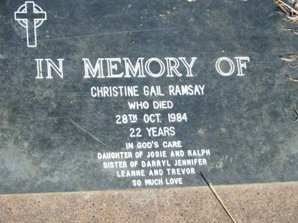 Christine Gail RAMSAY,  | died 28 Oct 1984 aged 22 years,  | daughter of Josie & Ralph,  | sister of Darryl, Jennifer, Leanne & Trevor;  | Kalbar General Cemetery, Boonah Shire  | 