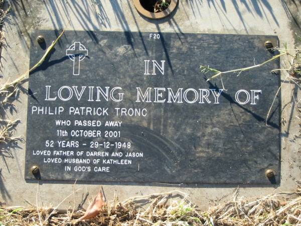 Philip Patrick TRONC,  | born 29 Dec 1948 died 11 Oct 2001 aged 52 years,  | husband of Kathleen, father of Darren & Jason;  | Kalbar General Cemetery, Boonah Shire  | 
