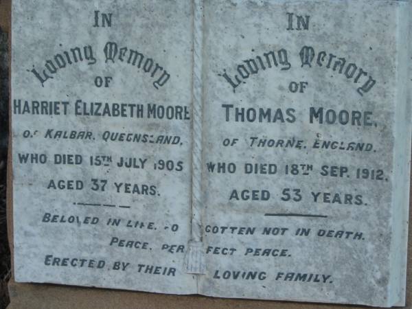Harriet Elizabeth MOORE,  | of Kalbar Queensland,  | died 15 July 1905 aged 37 years;  | Thomas MOORE,  | of Thorne England,  | died 18 Sept 1912 aged 53 years;  | Engelsburg Methodist Pioneer Cemetery, Kalbar, Boonah Shire  | 
