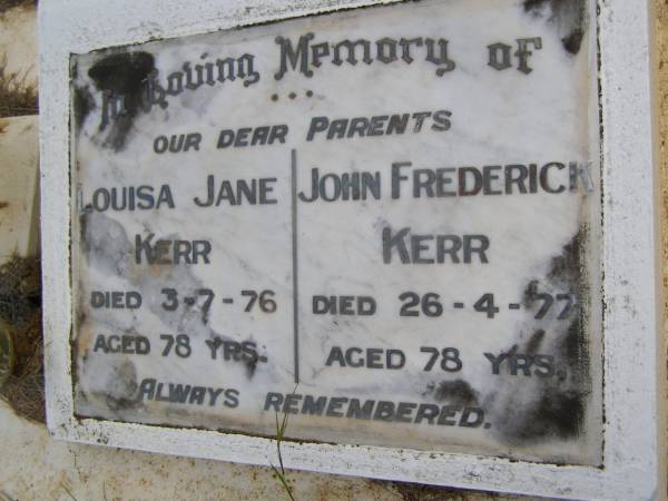 parents;  | Louisa Jane KERR,  | died 3-7-76 aged 78 years;  | John Frederick KERR,  | died 26-4-77 aged 78 years;  | Kandanga Cemetery, Cooloola Shire  | 