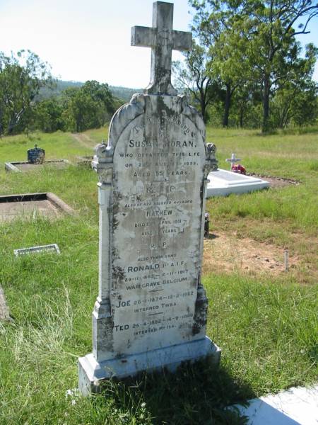 Susan HORAN,  | died 29 Aug 1899 aged 55 years;  | Mathew, husband,  | died 13 April 1931 aged 86 years;  | Ronald, son,  | 29-11-1883 - 2-11-1917,  | war grave, Belgium;  | Joe, son,  | 26-1-1874 - 12-2-1962,  | interred Toowoomba;  | Ted, son,  | 25-4-1882 - 14-9-1966,  | interred Mt Isa;  | St John's Catholic Church, Kerry, Beaudesert Shire  | 