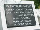 
Kerry John TURNER,
son father brother,
died 3-3-1986 aged 40 years;
Kilkivan cemetery, Kilkivan Shire
