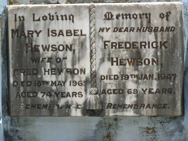 Mary Isabel HEWSON,  | wife of Fred HEWSON,  | died 18 May 1965 aged 74 years;  | Frederick HEWSON,  | husband,  | died 19 Jan 1947 aged 69 years;  | Kilkivan cemetery, Kilkivan Shire  | 