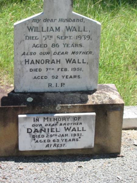 William WALL,  | husband,  | died 5 Sept 1939 aged 86 years;  | Hanorah WALL,  | mother,  | died 7 Feb 1951 aged 92 years;  | Daniel WALL,  | brother,  | died 29 Jan 1951 aged 65 years;  | Kilkivan cemetery, Kilkivan Shire  | 