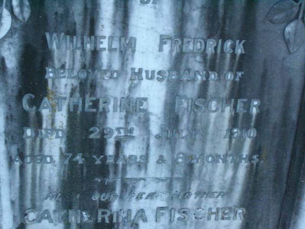 Wilhelm Frederick,  | husband of Catherine FISCHER,  | died 29 July 1910 aged 74 years 8 months;  | Catherina FISCHER,  | mother,  | died 9 Aug 1917 aged 63 years;  | Killarney cemetery, Warwick Shire  |   | 