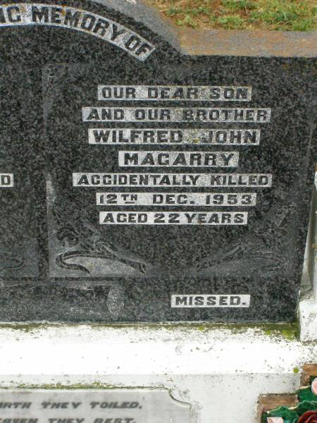 William Robert MAGARRY,  | son brother,  | accidentally drowned 25 April 1955 aged 18 years;  | Wilfred John MAGARRY,  | son brother,  | accidentally killed 12 Dec 1953 aged 22 years;  | Ruben Wilfred MAGARRY,  | husband father grandfather,  | died 5 Sept 1972 aged 65 years;  | Elsie MAGARRY,  | wife mother grandmother great-grandmother,  | died 27 July 1995 aged 85 years;  | Ronald Bert MAGARRY,  | husband father grandfather,  | died 10 April 1987 aged 45 years;  | Killarney cemetery, Warwick Shire  |   | 