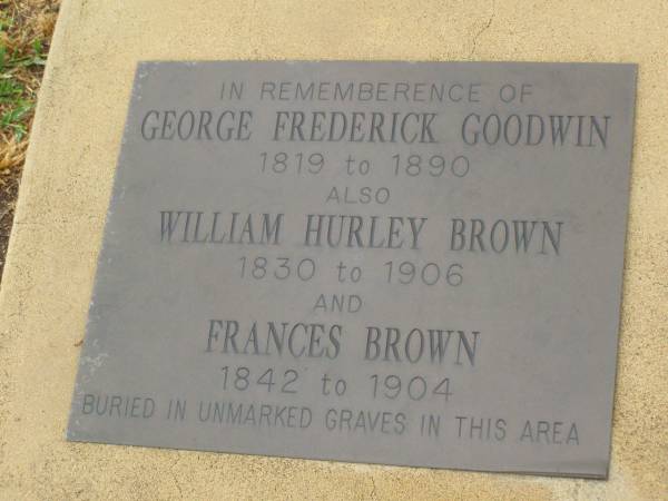 George Frederick GOODWIN,  | 1819 - 1890;  | William Hurley BROWN,  | 1830 - 1906;  | Frances BROWN,  | 1842 - 1904;  | buried unmarked graves;  | Killarney cemetery, Warwick Shire  |   | 