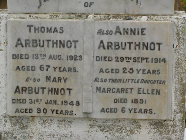 Thomas ARBUTHNOT,  | died 13 Aug 1923;  | Mary ARBUTHNOT,  | died 31 Jan 1948 aged 90 years;  | Annie ARBUTHNOT,  | died 29 Sept 1914 aged 25 years;  | Margaret Ellen,  | daughter,  | died 1891 aged 6 years;  | Killarney cemetery, Warwick Shire  | 