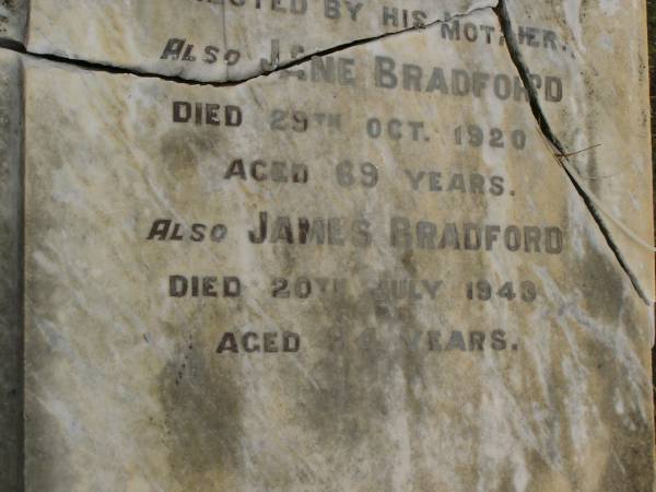 children of James & Jane BRADFORD;  | Mary Helen,  | born 23 Nov 1869,  | died 24 March 1886;  | Grace Ethel,  | born 10 March 1886,  | died 10 May 1886;  | Charles George BRADFORD,  | son,  | died 16 Aug 1899 aged 20 years,  | erected by mother;  | Jane BRADFORD,  | died 29 Oct 1920 aged 69 years;  | James BRADFORD,  | died 20 July 1943 aged 94 years;  | Killarney cemetery, Warwick Shire  | 