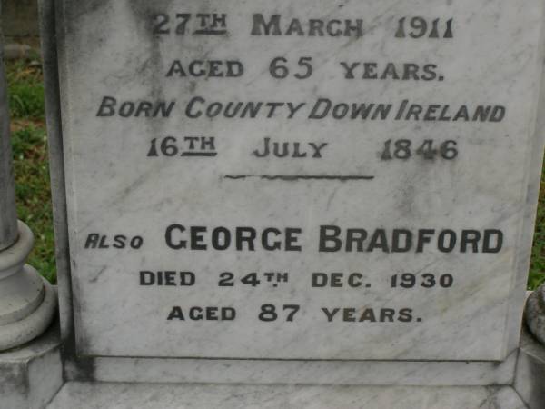 Sarah,  | wife of George BRADFORD,  | born County Down Ireland 16 July 1846,  | died 27 March 1911 aged 65 years;  | George BRADFORD,  | died 24 Dec 1930 aged 87 years;  | Georgina,  | wife of Raven G. BRADFORD,  | died 11 Feb 1912 aged 19 years;  | Raven Roy,  | infant son,  | died 3 May 1912 aged 3 months;  | Killarney cemetery, Warwick Shire  | 