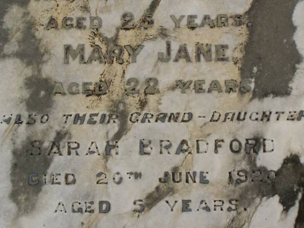 Thomas William BRADFORD,  | aged 87 years;  | Sarah Maria BRADFORD,  | wife,  | aged 75 years;  | Harriet Susan BRADFORD,  | daughter,  | aged 25 years;  | Mary Jane,  | daughter,  | aged 22 years;  | Sarah BRADFORD,  | grand-daughter,  | died 20 June 1920 aged 5 years;  | Killarney cemetery, Warwick Shire  | 