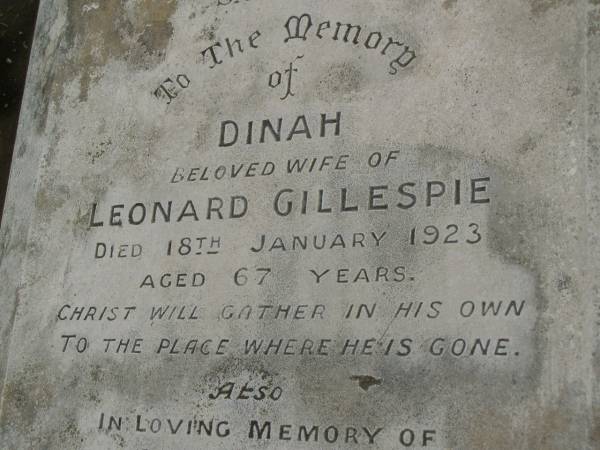 Dinah,  | wife of Leonard GILLESPIE,  | died 18 Jan 1923 aged 67 years;  | Isabella,  | daughter of Leonard & Dinah GILLESPIE,  | died 2 April 1912 aged 29 years;  | Leonard GILLESPIE,  | died 23 June 1939 ageed 87 years;  | Killarney cemetery, Warwick Shire  | 