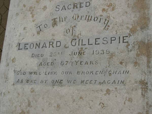 Dinah,  | wife of Leonard GILLESPIE,  | died 18 Jan 1923 aged 67 years;  | Isabella,  | daughter of Leonard & Dinah GILLESPIE,  | died 2 April 1912 aged 29 years;  | Leonard GILLESPIE,  | died 23 June 1939 ageed 87 years;  | Killarney cemetery, Warwick Shire  | 