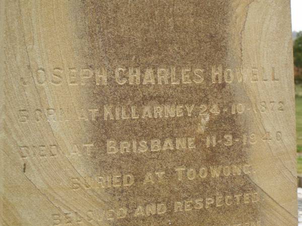 Theophilus HOWELL,  | died 11 March 1902 aged 77 years,  | born in Wales,  | lived in Qld 50 years;  | Anne HOWELL,  | wife,  | died 13 Jan 1927 in 85th year,  | residing in Qld 74 years;  | Joseph Charles HOWELL,  | born Killarney 24-10-1872,  | died Brisbane 11-3-1940,  | buried Toowong;  | William Arthur Melrose Octavius,  | son of Theophilus & Ann HOWELL of this place,  | died 1 April 1881 aged 11 months 11 days;  | Anna Douglas,  | wife of T.J. HOWELL  Melrose ,  | died 7 Oct 1928 aged 66 years;  | Theophilus John HOWELL,  | born Fassifern Qld 15 July 1862,  | died Bordertown SA 17 Dec 1935;  | Archibald Dunbar HOWELL,  | born 17 July 1905,  | died 25 March 1934;  | Aisla Grace HOWELL,  | born 8 Oct 1910,  | died 8 Aug 1911;  | Killarney cemetery, Warwick Shire  | 