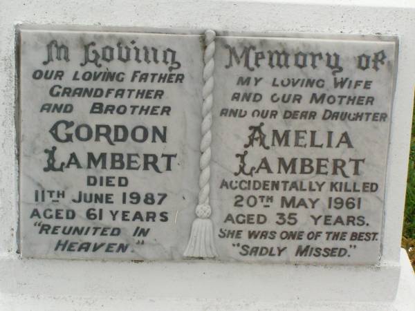 Gordon LAMBERT,  | father grandfather brother,  | died 11 June 1987 aged 61 years;  | Amelia LAMBERT,  | wife mother daughter,  | accidentally killed 20 May 1961 aged 35 years;  | Killarney cemetery, Warwick Shire  | 