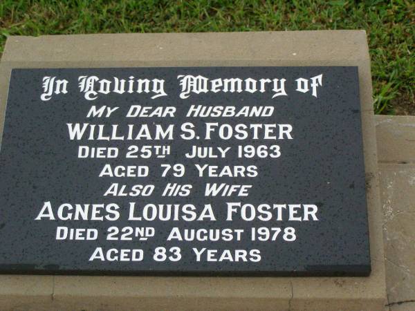 William S. FOSTER,  | husband,  | died 25 July 1963 aged 79 years;  | Agnes Louisa FOSTER,  | wife,  | died 22 Aug 1978 aged 83 years;  | Killarney cemetery, Warwick Shire  | 