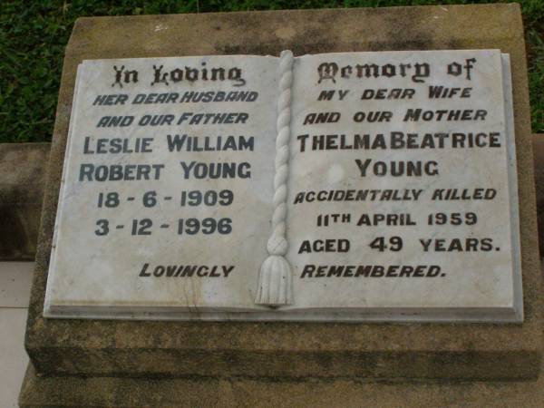 Leslie William Robert YOUNG,  | husband father,  | 18-6-1909 - 3-12-1996;  | Thelma Beatrice YOUNG,  | wife mother,  | accidentally killed 11 April 1959 aged 49 years;  | Killarney cemetery, Warwick Shire  | 
