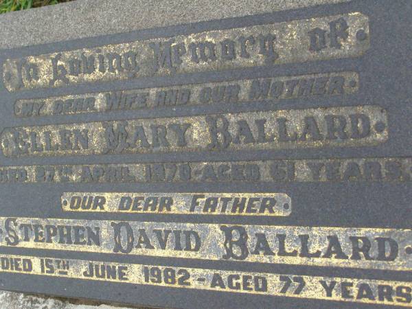 Ellen Mary BALLARD,  | wife mother,  | died 27 April 1970 aged 61 years;  | Stephen David BALLARD,  | father,  | died 15 June 1982 aged 77 years;  | Killarney cemetery, Warwick Shire  |