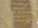 
Theophilus HOWELL,
died 11 March 1902 aged 77 years,
born in Wales,
lived in Qld 50 years;
Anne HOWELL,
wife,
died 13 Jan 1927 in 85th year,
residing in Qld 74 years;
Joseph Charles HOWELL,
born Killarney 24-10-1872,
died Brisbane 11-3-1940,
buried Toowong;
William Arthur Melrose Octavius,
son of Theophilus & Ann HOWELL of this place,
died 1 April 1881 aged 11 months 11 days;
Anna Douglas,
wife of T.J. HOWELL Melrose,
died 7 Oct 1928 aged 66 years;
Theophilus John HOWELL,
born Fassifern Qld 15 July 1862,
died Bordertown SA 17 Dec 1935;
Archibald Dunbar HOWELL,
born 17 July 1905,
died 25 March 1934;
Aisla Grace HOWELL,
born 8 Oct 1910,
died 8 Aug 1911;
Killarney cemetery, Warwick Shire
