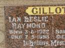 
Ian Leslie Raymond GILLOTT,
father father-in-law pop,
born 3-8-1922,
died 7-5-1998;
Bessie GILLOTT,
mother mother-in-law nana,
born 27-8-1930,
died 2-10-1996;
Killarney cemetery, Warwick Shire
