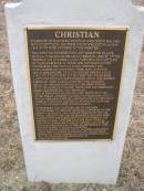 
Karoline CHRISTIAN
d: May 1848
wife of Gottlieb and their infant who died Aug 1848. Both were interred in this cemetery.

The CHRISTIAN pioneers who left Schnatow village Prussia in search of religious freedom, arrived on the
Solway on Oct 16 1837. They included Gottlieb,
29 years, Karoline 21 years and Gottliebs sister
Wilhelmine CHRISTIAN 24 years.
Friedrich and Maria KLEEMANN and family were also on board
Mrs KLEEMANN died 2 days before arrival and is
thought to be buried in this cemetery. Wilhelmine
cared for the KLEEMANN children and in 1838 married Friedrich. They raised a further 9 children.
Gottlieb and Karoline had 6 children: Johann Gottlieb, Edmund Godlich, twins John and Ferdinand, Maria Margarethe and the infant.
Life on Kangaroo Island was very difficult in 1841.
After the S.A. compant closed its operations, only 71 people remained here. 
By 1849 Karoline and the infant aged 8-10 months had died of starvation. Gottlieb and the children were in poor health.
In december 1849, Gottlieb and his children transferred to Adelaide and were supported by the
destitute asylum, New families were found for the twins and Gottlieb and his remaining children were
cared for by the KLEEMANNs at Jacobs Creek in the Barossa valley, Gottlieb leived for many years at Krondorf, purchasing land at Tanunda and later at
Magdala near Wasleys. He died on Sep 21 1888 and was buried at Magdala cemetery.
This plaque provided by the K.I. pioneers association, and funded by the CHRISTIAN descendants was unveiled during the 175th anniversary celebrations on Jul 27 2001 by great great grandchildren of Karoline and Gottlieb.


Kingscote historic cemetery - Reeves Point, Kangaroo Island, South Australia

