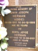 
Edwin Joseph (Eddie) HERMAN,
05-06-1917 - 04-12-1999 aged 82 years;
Beryl Joyce HERMAN,
07-07-1920 - 13-08-2001 aged 81 years;
Lawnton cemetery, Pine Rivers Shire
