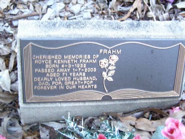 Royce Kenneth FRAHM,  | born 4-3-1932,  | died 1-7-2003 aged 71 years,  | husband dad pop great-pop;  | Lawnton cemetery, Pine Rivers Shire  | 