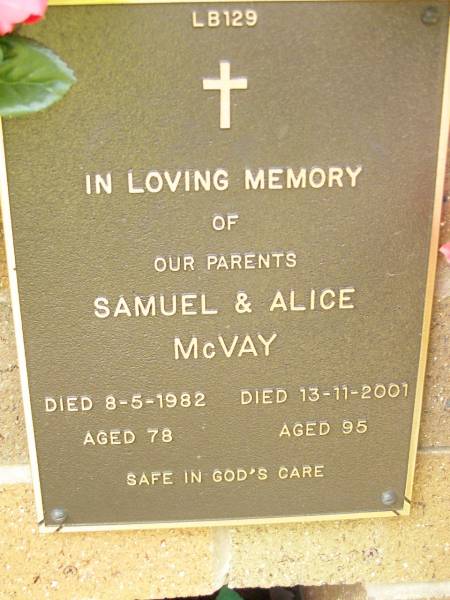 parents;  | Samuel MCVAY,  | died 8-5-1982 aged 78 years;  | Alice MCVAY,  | died 13-11-2001 aged 95 years;  | Lawnton cemetery, Pine Rivers Shire  | 