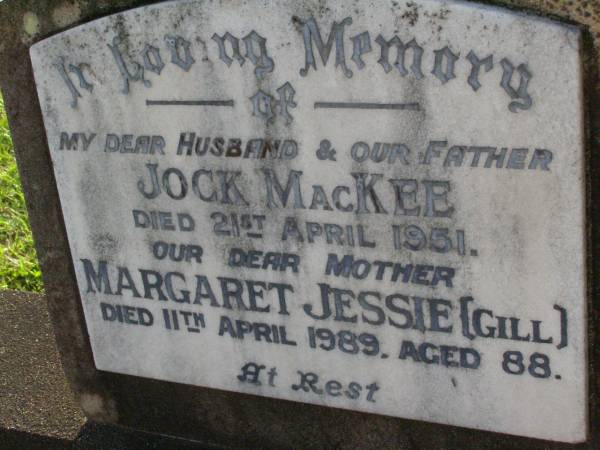 Jock MACKEE,  | husband father,  | died 21 April 1931;  | Margaret Jessie (GILL),  | mother,  | died 11 April 1989 aged 88 years;  | Jennie MACKEE,  | 31-5-1963 - 12-4-1995;  | Lawnton cemetery, Pine Rivers Shire  | 