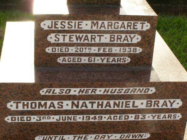 Jessie Margaret Stewart BRAY,  | died 20 Feb 1938 aged 61 years;  | Thomas Nathaniel BRAY,  | husband,  | died 3 June 1949 aged 83 years;  | John Sanders BRAY,  | son husband father,  | died 17 Oct 1974 aged 71 years;  | Mary Isabel BRAY,  | wife mother,  | born 29 Nov 1911,  | died 27 Nov 2004;  | Jessie Edith PETHERICK (nee BRAY),  | 2 Feb 1912 - 12 April 1995;  | Hugh Richard Reginald PETHERICK,  | husband,  | 11 Oct 1904 - 19 Sept 2002;  | William Stewart BRAY,  | 3 Oct 1904 - 10 Sept 2002;  | Dorothy May BRAY,  | wife,  | 13 May 1907 - 15 April 2004;  | Ronald Shirley BRAY,  | 17-4-1933 - 9-1-2000,  | husband of Kirsten,  | son of Victor & Lily BRAY (nee MCCULLAGH(,  | father grandather great-grandfather brother uncle,  | farmer of Kallangur;  | Lawnton cemetery, Pine Rivers Shire  | 