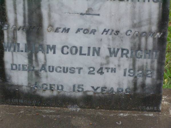 Eric Edwin,  | son of C.J. & Isabella WRIGHT,  | died 3 Dec 1911 aged 1 year 5 months;  | William Colin WRIGHT,  | died 24 Aug 1922 aged 15 years;  | Colin James WRIGHT,  | died 8 Nov 1950 aged 75 years;  | Isabella WRIGHT,  | died 30 Sept 1968 aged 88 years 9 months;  | Annie LEIS,  | wife mother,  | died 22 april 1961 aged 73 years;  | Owen LEIS,  | father,  | died 5 July 1976 aged 91 years;  | Amelia,  | wife of Owen LEIS,  | died 8 July 1911 aged 23 years;  | Isabel,  | infant daughter of Owen & Amelia LEIS,  | died 30 June 1911 aged 8 days;  | Lawnton cemetery, Pine Rivers Shire  | 