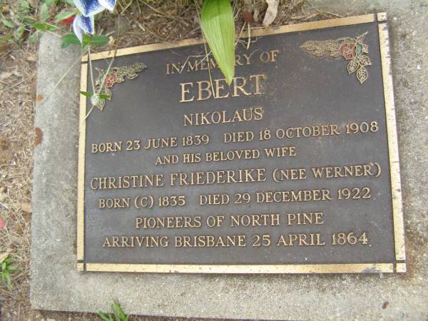 Nikolaus EBERT,  | born 23 June 1839,  | died 18 Oct 1908;  | Christine Friederike (nee WERNER),  | born circa 1835,  | died 29 Dec 1922,  | pioneers of North Pine,  | arriving Brisbane 25 APril 1864;  | Lawnton cemetery, Pine Rivers Shire  | 
