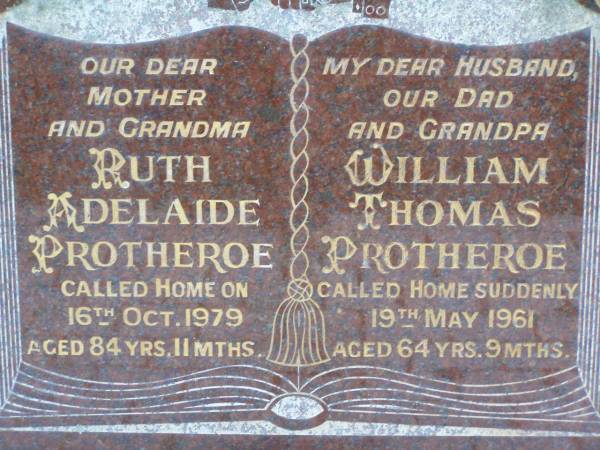 Ruth Adelaide PROTHEROE,  | mother grandmother,  | died 16 Oct 1979 aged 84 years 11 months;  | William Thomas PROTHEROE,  | husband dad grandpa,  | died suddenly 19 May 1961 aged 64 years 9 months;  | Lawnton cemetery, Pine Rivers Shire  | 