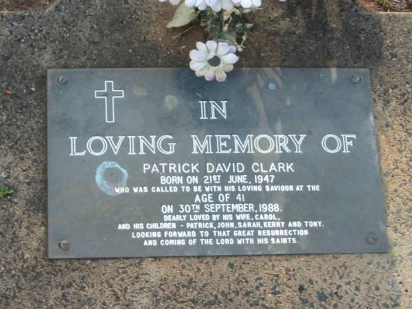 Patrick David CLARK,  | born 21 June 1947,  | died 30 Sept 1988 aged 41 years,  | wife Carol,  | children Patrick, John, Sarah, Kerry & Tony;  | Lawnton cemetery, Pine Rivers Shire  | 